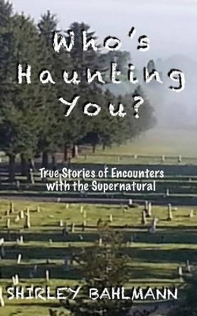 Who's Haunting You?: True Stories of Encounters with the Supernatural by Shirley Bahlmann 9780983050391