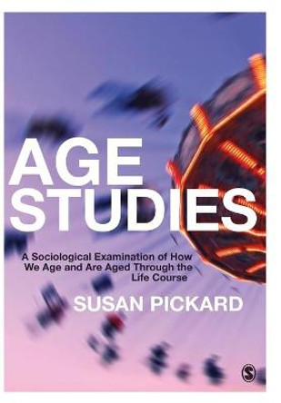 Age Studies: A Sociological Examination of How We Age and are Aged through the Life Course by Susan Pickard