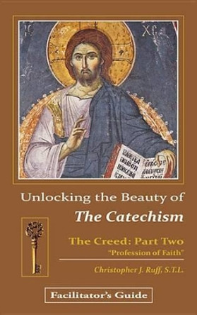 Unlocking the Beauty of the Catechism Facilitator's Guide: Creed: Part Two by Christopher Ruff 9780983125761