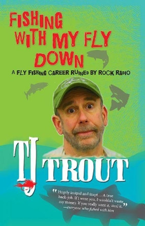 Fishing with My Fly Down: A Fly-Fishing Career Ruined by Rock Radio by TJ Trout 9780983251569