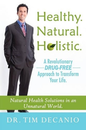 Healthy. Natural. Holistic. a Revolutionary Drug-Free Aproach to Transform Your Life by Tim Decanio 9780983261209