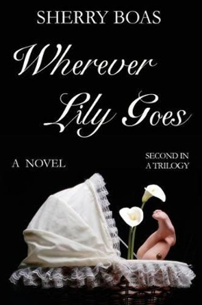 Wherever Lily Goes: A Novel: The Second in a Trilogy by Sherry Boas 9780983386612