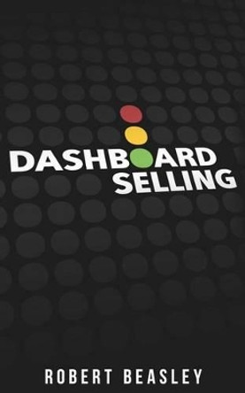 Dashboard Selling: The Systematic, Repeatable Approach for Driving More Sales. by MR Robert M Beasley 9780983432807