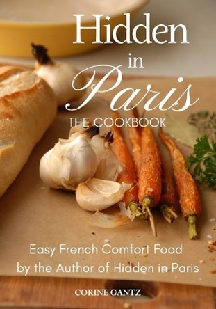 Hidden in Paris -- The Cookbook: Easy French Comfort Food by the Author of Hidden in Paris by Corine Gantz 9780983436621