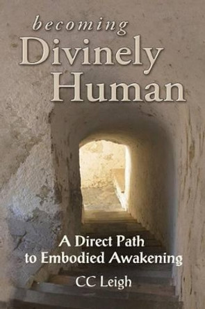 Becoming Divinely Human: A Direct Path to Embodied Awakening by CC Leigh 9780983546214