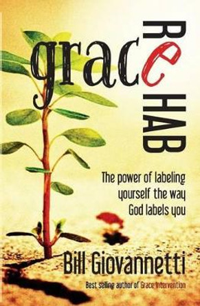 Grace Rehab: The Power of Labeling Yourself the Way God Labels You by Bill Giovannetti 9780983681229