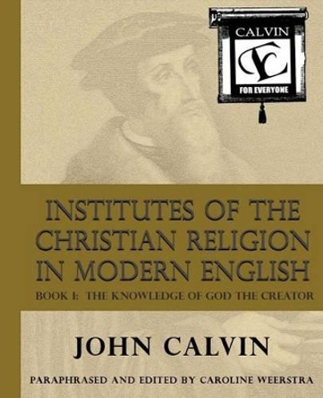 Institutes of the Christian Religion in Modern English: Book I: The Knowledge of God the Creator by Caroline Weerstra 9780983724902