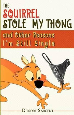 The Squirrel Stole My Thong and Other Reasons I'm Still Single by Deirdre Sargent 9780983764670