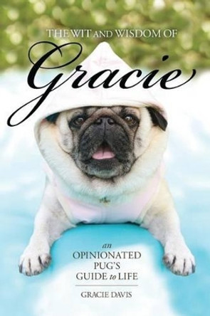 The Wit and Wisdom of Gracie: An Opinionated Pug's Guide to Life by Gracie Davis 9780983812050