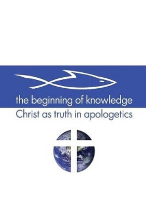 The Beginning of Knowledge: Christ as Truth in Apologetics by Scott Alan Buss 9780983812289