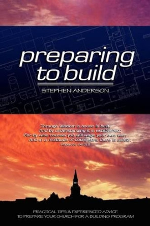 Preparing to Build: Practical Tips & Experienced Advice to Prepare Your Church for a Building Program by Stephen Anderson 9780983920403