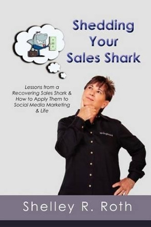 Shedding Your Sales Shark: Lessons from a Recovering Sales Shark & How to Apply Them to Social Media Marketing and Life by Shelley R Roth 9780983870425