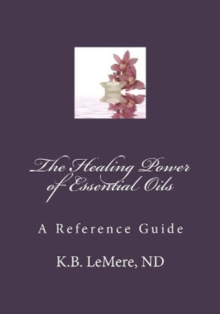 The Healing Power of Essential Oils by Nd K B Lemere 9780983958185