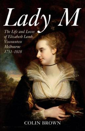 Lady M: The Life and Loves of Elizabeth Lamb, Viscountess Melbourne 1751-1818 by Colin Brown
