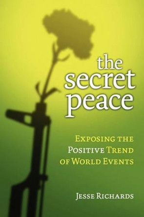 The Secret Peace: Exposing the Positive Trend of World Events by Jesse Richards 9780984369508