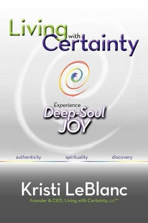 Living with Certainty: Experience Deep-Soul Joy by Kristi LeBlanc 9780984381807