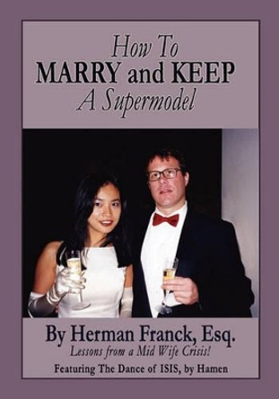 How To Marry and Keep a Supermodel: Lessons From a Mid-Wife Crisis! by Herman Franck Esq 9780984396207