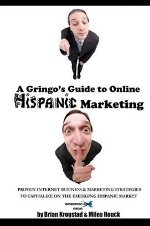 A Gringo's Guide to Online Hispanic Marketing: Proven Internet Business & Marketing Strategies to Capitalize on the Emerging Hispanic Market by Miles Houck 9780984454488