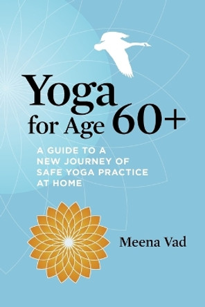 Yoga for Age 60+: A Guide to a New Journey of Safe Yoga Practice at Home by Meena Vad 9780984532421