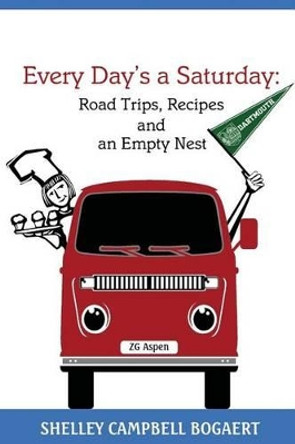 Every Day's a Saturday: Road Trips, Recipes and an Empty Nest by Shelley Campbell Bogaert 9780984593804