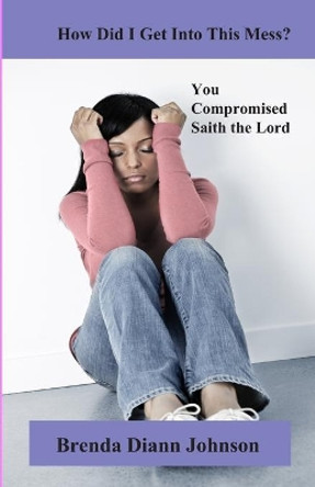 How Did I Get Into This Mess?: You Compromised, Saith the Lord by Brenda Johnson 9780984701513