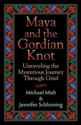 Maya and the Gordian Knot: Unraveling the Mysterious Journey Through Grief by Michael Mish 9780984829408