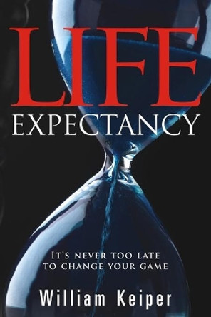 Life Expectancy: It's Never Too Late to Change Your Game by William Keiper 9780984989300