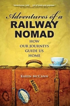 Adventures of a Railway Nomad: How Our Journeys Guide Us Home by Karen McCann 9780985028336