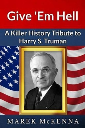 Give 'Em Hell: A Kiler History Tribute to Harry S. Truman by Marek McKenna 9780985048211