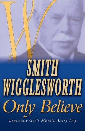 Smith Wigglesworth Only Believe by Smith Wigglesworth 9780883689967