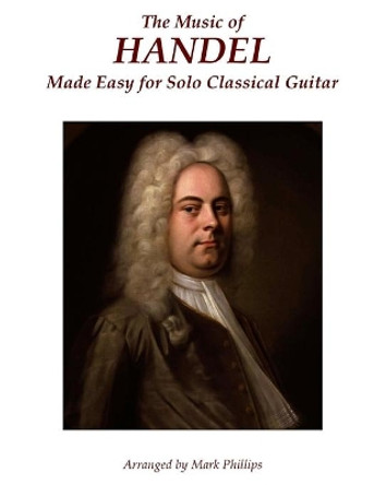 The Music of Handel Made Easy for Solo Classical Guitar by Mark Phillips 9780985050191