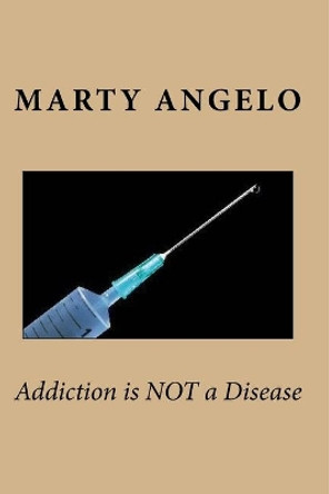 Addiction is NOT a Disease by Marty Angelo 9780985107772