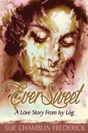 EverSweet: A Love Story From Ivy Log by Sue Chamblin Frederick 9780985210441