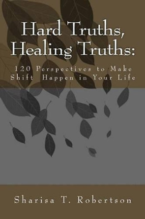 Hard Truths, Healing Truths: 120 Perspectives to Make Shift Happen in Your Life by Sharisa T Robertson 9780985496135