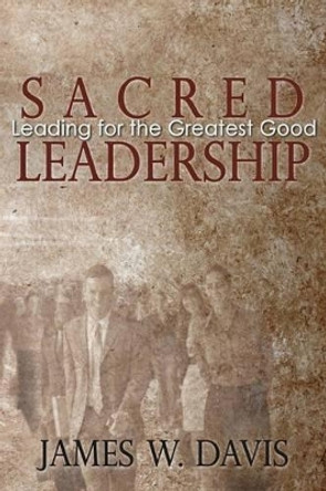 Sacred Leadership: Leading for the Greatest Good by James W Davis 9780985504106