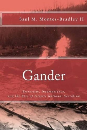 Gander: Terrorism, Incompetence, and the Rise of Islamic National Socialism by Saul M Montes-Bradley II 9780985963255