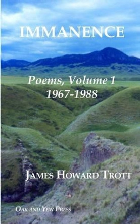 Immanence: Poems, Volume One, 1967-1988 by James Howard Trott 9780986101007