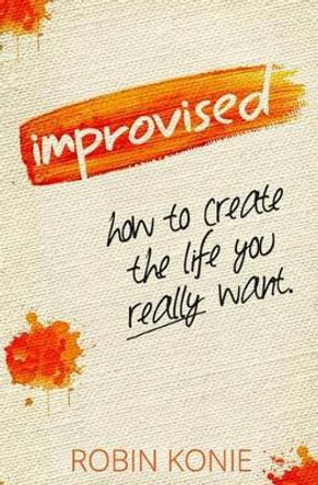 Improvised: How to create the life you really want. by Robin Konie 9780986231704