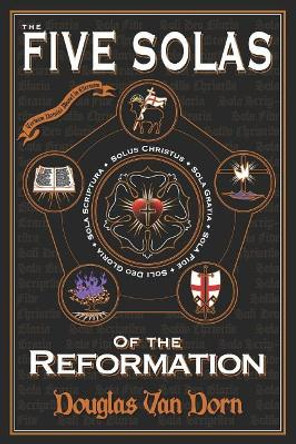 The Five Solas of the Reformation: With Appendices by Douglas Van Dorn 9780986237638