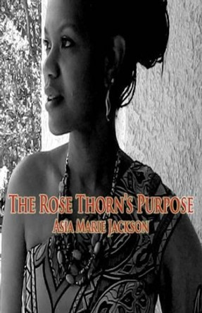 The Rose Thorn's Purpose: A collection of poetry and thought-provoking expressions. by Asia Marie Jackson 9780985743710