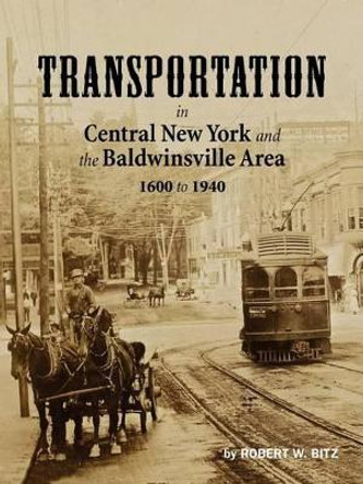 Transportation in Central New York and the Baldwinsville Area 1600 to 1940 by Robert W Bitz 9780985950408