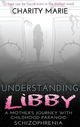 Understanding Libby: A Mother's Journey with Childhood Paranoid Schizophrenia by Charity Marie 9780985960155