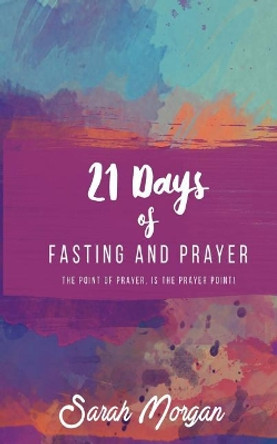 21 Days of Fasting and Prayer: The Point of the Prayer Is the Prayer Point by Sarah Morgan 9780985969073