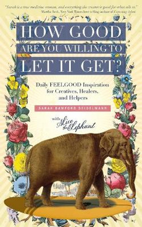 How Good Are You Willing to Let It Get?: Daily FEELGOOD Inspiration for Creatives, Healers, and Helpers by Sarah Bamford Seidelmann 9780986069208