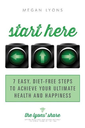 Start Here: 7 Easy, Diet-Free Steps to Achieve Your Ultimate Health and Happiness by Megan Lyons 9780986133206