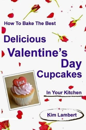 How to Bake the Best Delicious Valentine's Day Cupcakes - In Your Kitchen by Kim Lambert 9780987371423