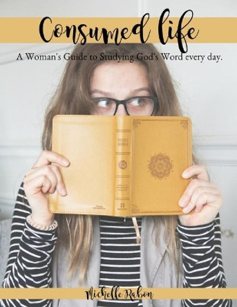 Consumed Life: A Woman's Guide to Studying God's Word Every Day by Michelle Rabon 9780692193020