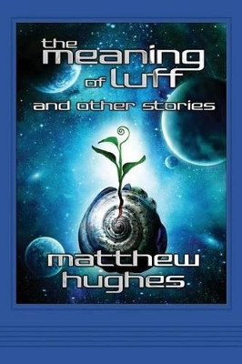 The Meaning of Luff and Other Stories by Matthew Hughes 9780988107861