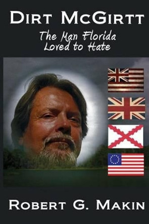Dirt McGirtt: The Man Florida Loved to Hate by Robert G Makin 9780988755307