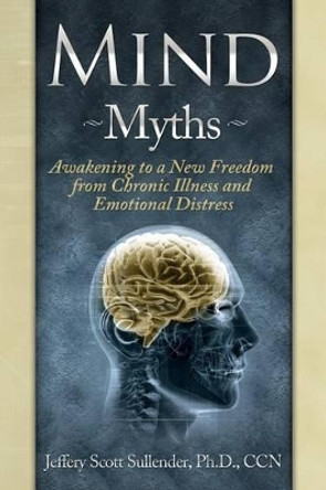 Mind Myths: Awakening to a New Freedom from Chronic Illness and Emotional Distress by Jeffrey Scott Sullender Ccn 9780988805804